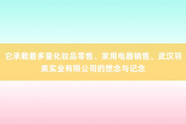 它承载着多量化妆品零售、家用电器销售、武汉羽美实业有限公司的想念与记念