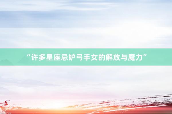 “许多星座忌妒弓手女的解放与魔力”