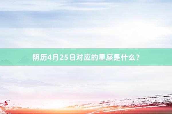 阴历4月25日对应的星座是什么？